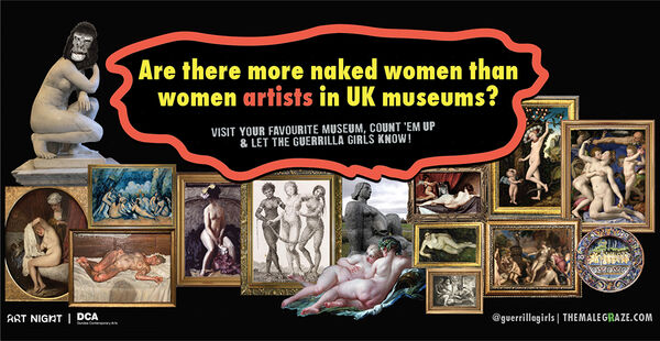 A billboard image with a black background. Ib a red wiggle shape at the centre, in mostly yellow text reads: Are there more naked women than women artists in UK museums?. In smaller great text underneath in a stencil font reads: Visit your favourite museum, count 'em up & let the Guerrilla Girls know!. The rest of the image  consists of framed art historical paintings as though in a salon hang, highly packed close together in different sizes and formats. They all show naked women. To the left is the kneeling marble sculpture of a woman, with the figures head collaged as a gorilla mask. 