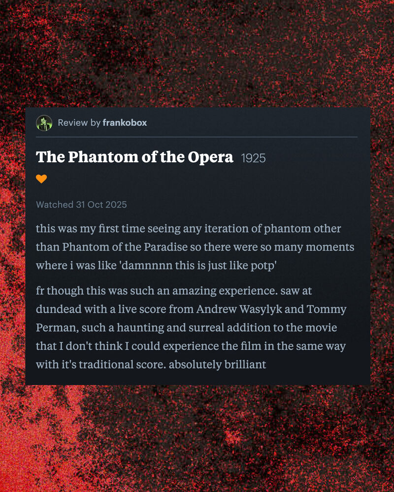 Letterboxd review of The Phantom of the Opera by frankobox:  this was my first time seeing any iteration of phantom other than Phantom of the Paradise so there were so many moments where i was like 'damnnnn this is just like potp' fr though this was such an amazing experience. saw at dundead with a live score from Andrew Wasylyk and Tommy Perman, such a haunting and surreal addition to the movie that I don't think I could experience the film in the same way with it's traditional score. absolutely brilliant